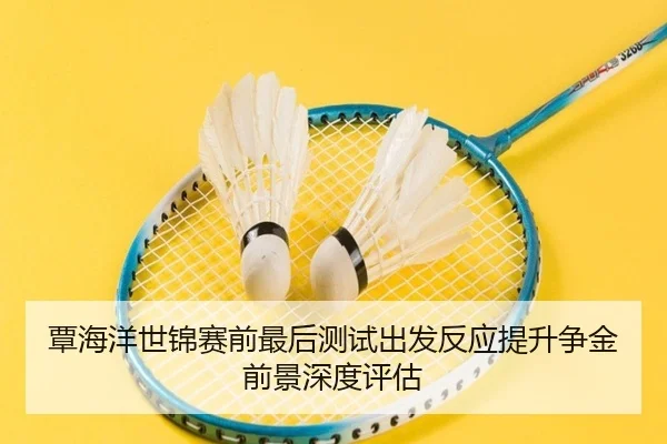 覃海洋世锦赛前最后测试出发反应提升争金前景深度评估 | Xingkong