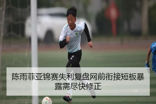 陈雨菲亚锦赛失利复盘网前衔接短板暴露需尽快修正 | Xingkong